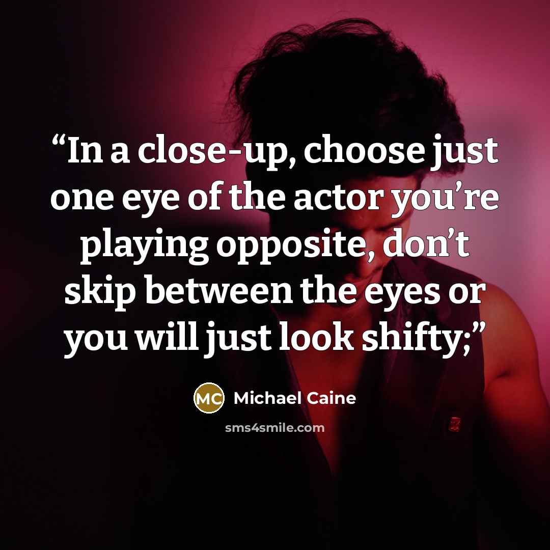 “In a close-up, choose just one eye of the actor you’re playing opposite, don’t skip between the eyes or you will just look shifty;” quote by Michael Caine