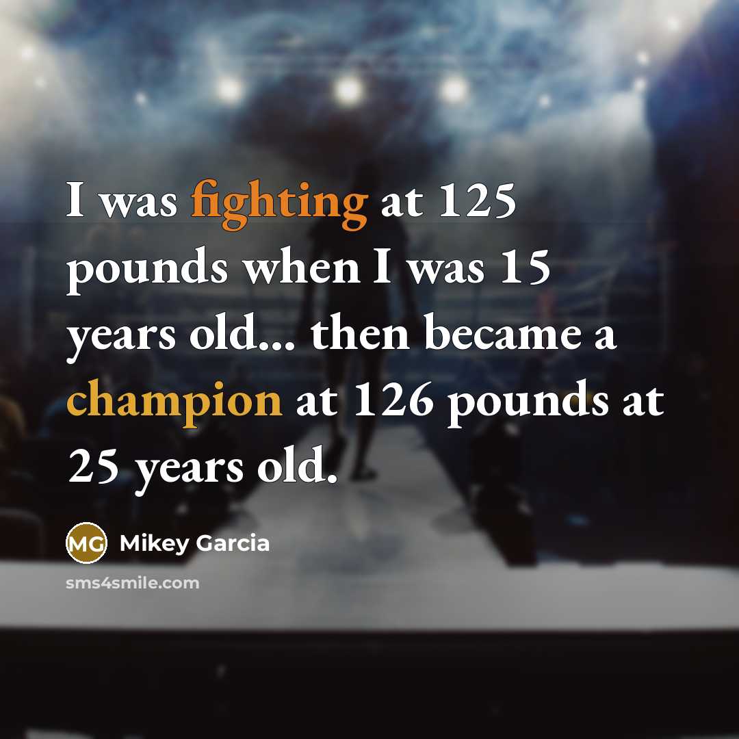 “I was fighting at 125 pounds when I was 15…” quote by Mikey Garcia