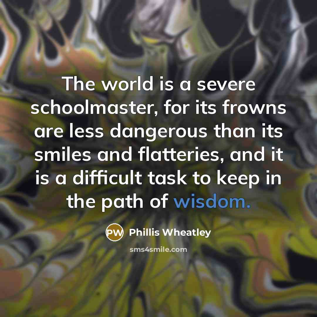 “The world is a severe schoolmaster, for its frowns are…” quote by Phillis Wheatley