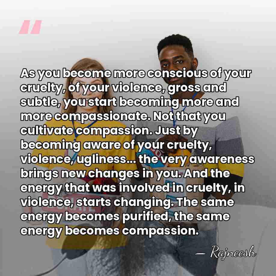 As you become more conscious of your cruelty, of your violence, gross&hellip; - Rajneesh