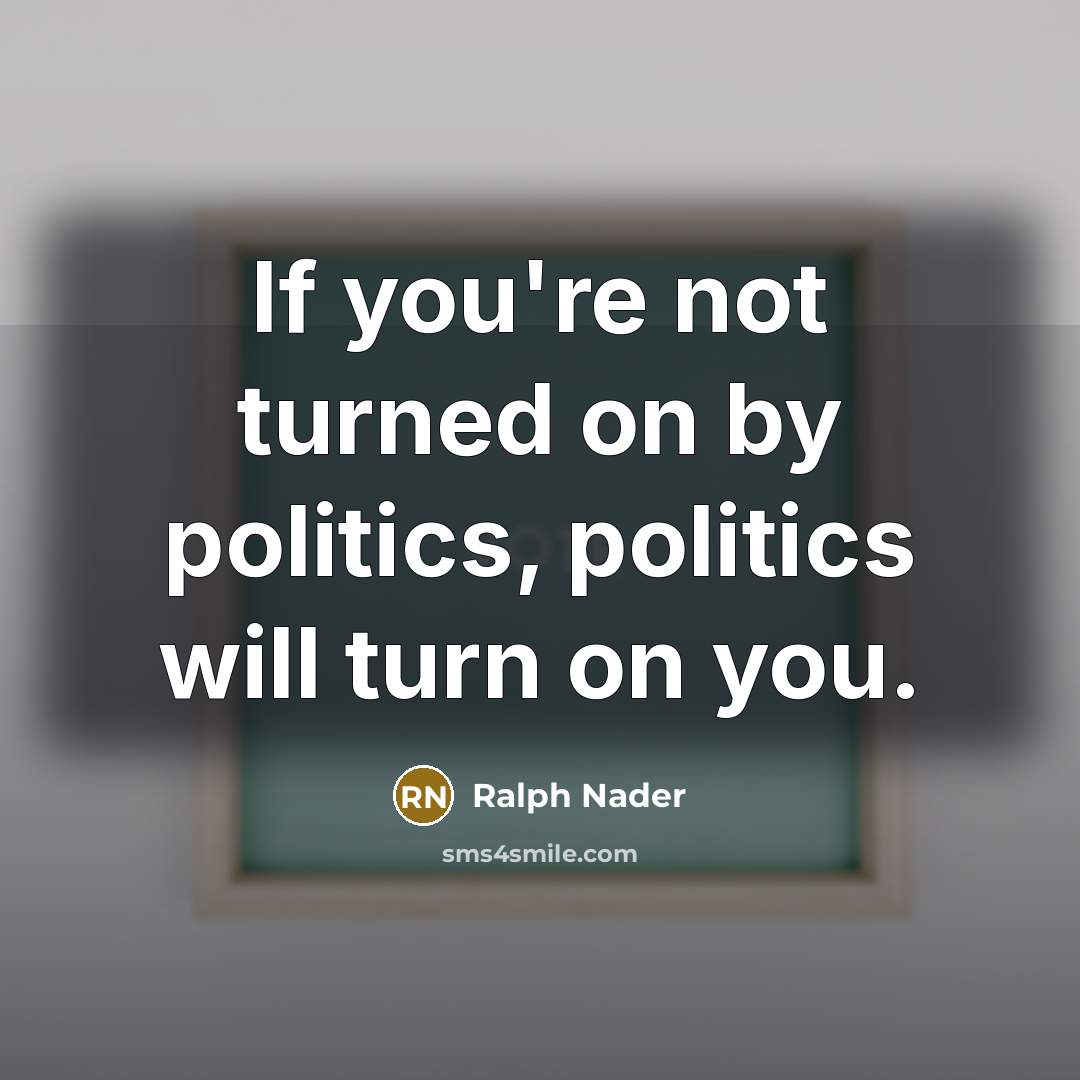 “If you're not turned on by politics, politics will turn…” quote by Ralph Nader