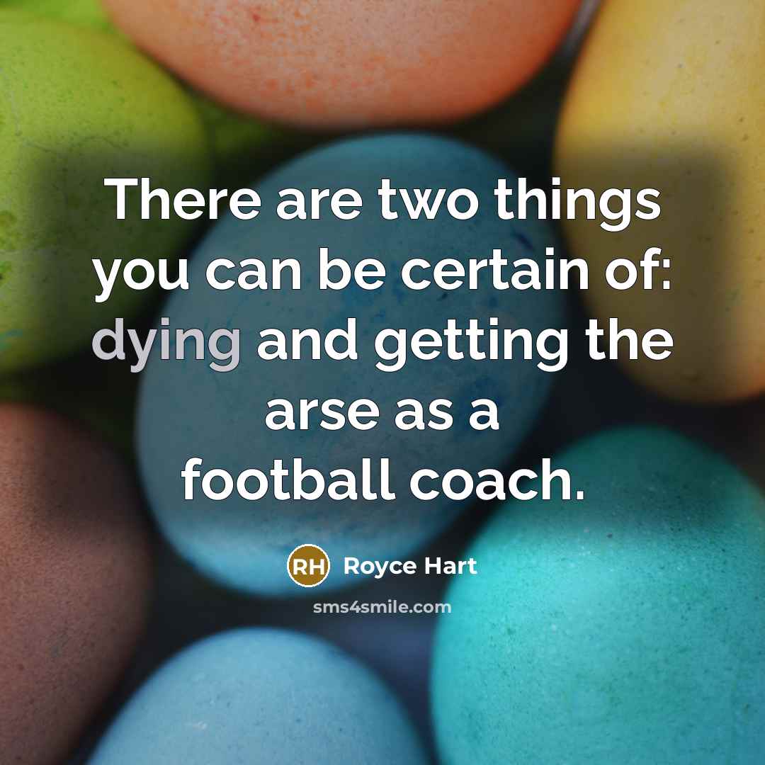 “There are two things you can be certain of: dying and getting the arse as a football coach.” quote by Royce Hart