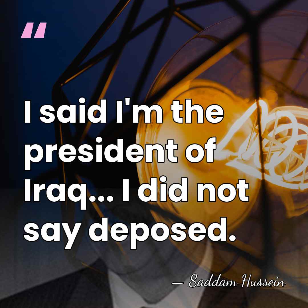 I said I'm the president of Iraq... I did not say deposed. - Saddam Hussein
