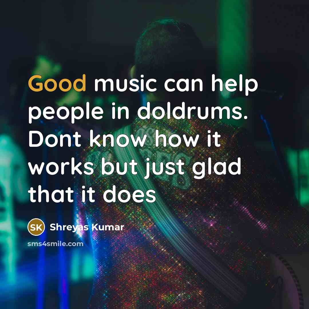 “Good music can help people in doldrums. Dont know how it works but just glad that it does” quote by Shreyas Kumar