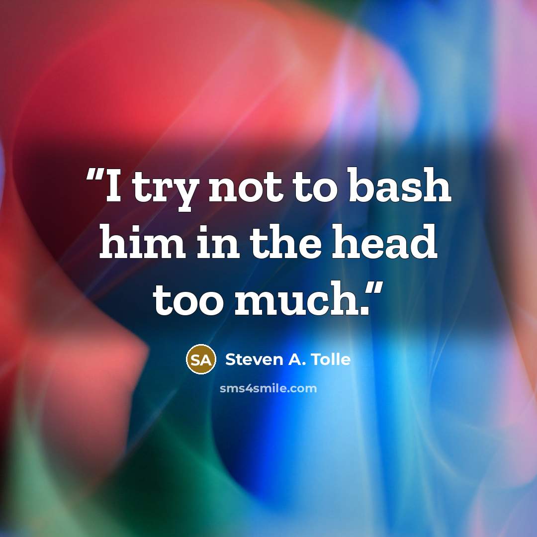 “I try not to bash him in the head too much.” quote by Steven A. Tolle