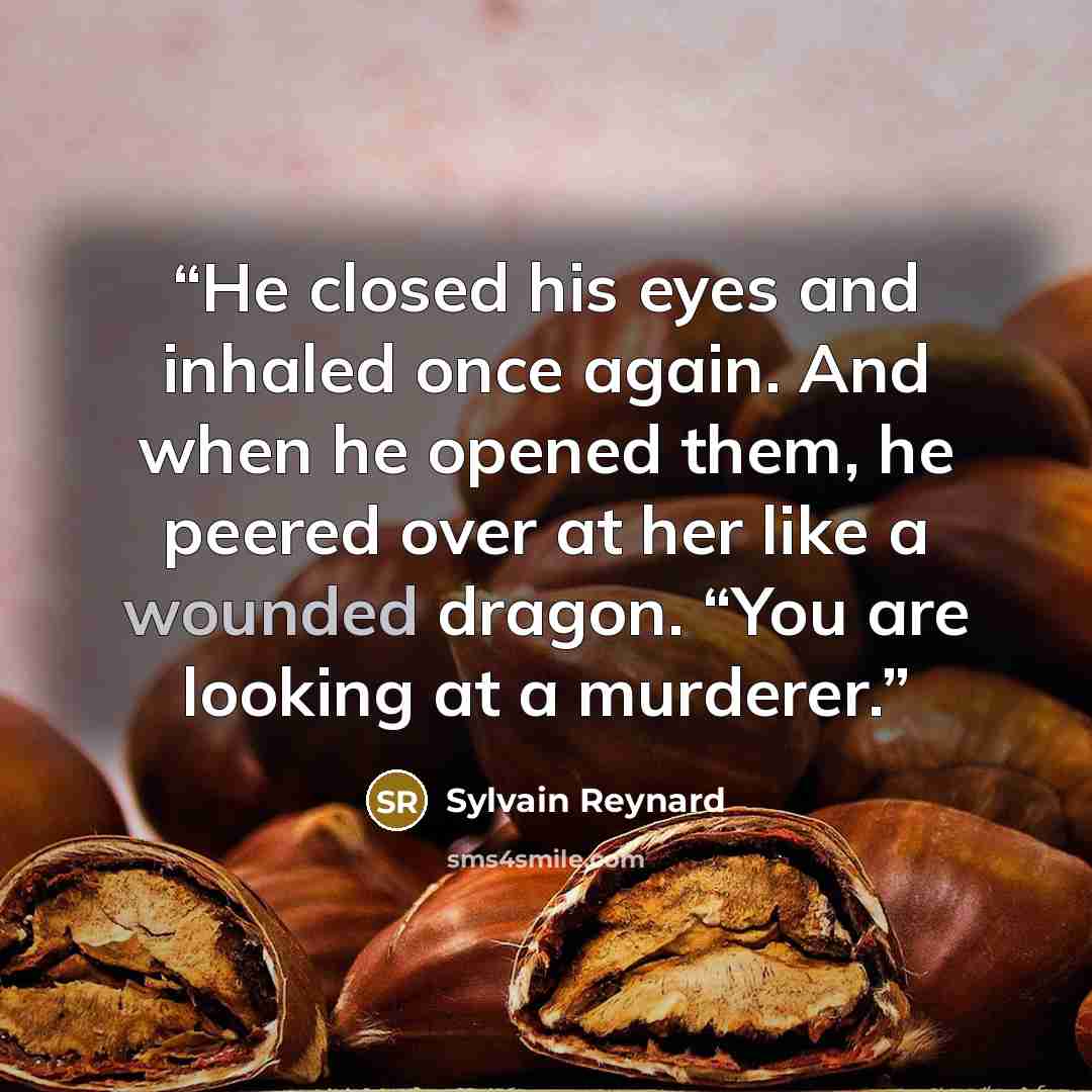 “He closed his eyes and inhaled once again. And when he opened them, he peered over at her like a wounded dragon. “You are looking at a murderer.” quote by Sylvain Reynard