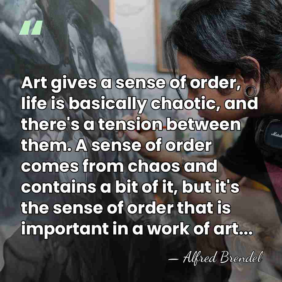 Art gives a sense of order, life is basically chaotic, and there's&hellip; - Alfred Brendel