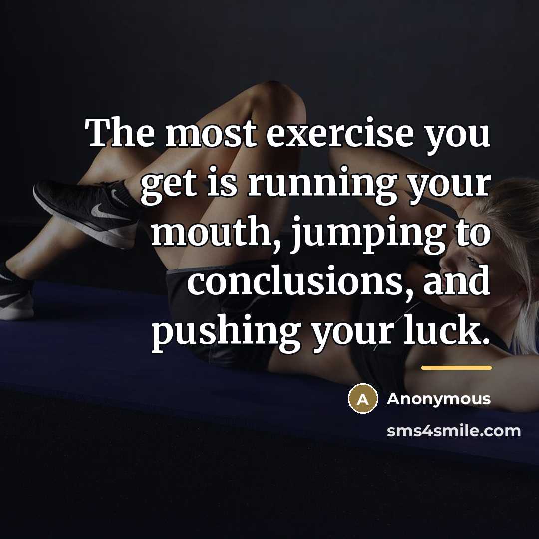 “The most exercise you get is running your mouth, jumping…” quote by Anonymous