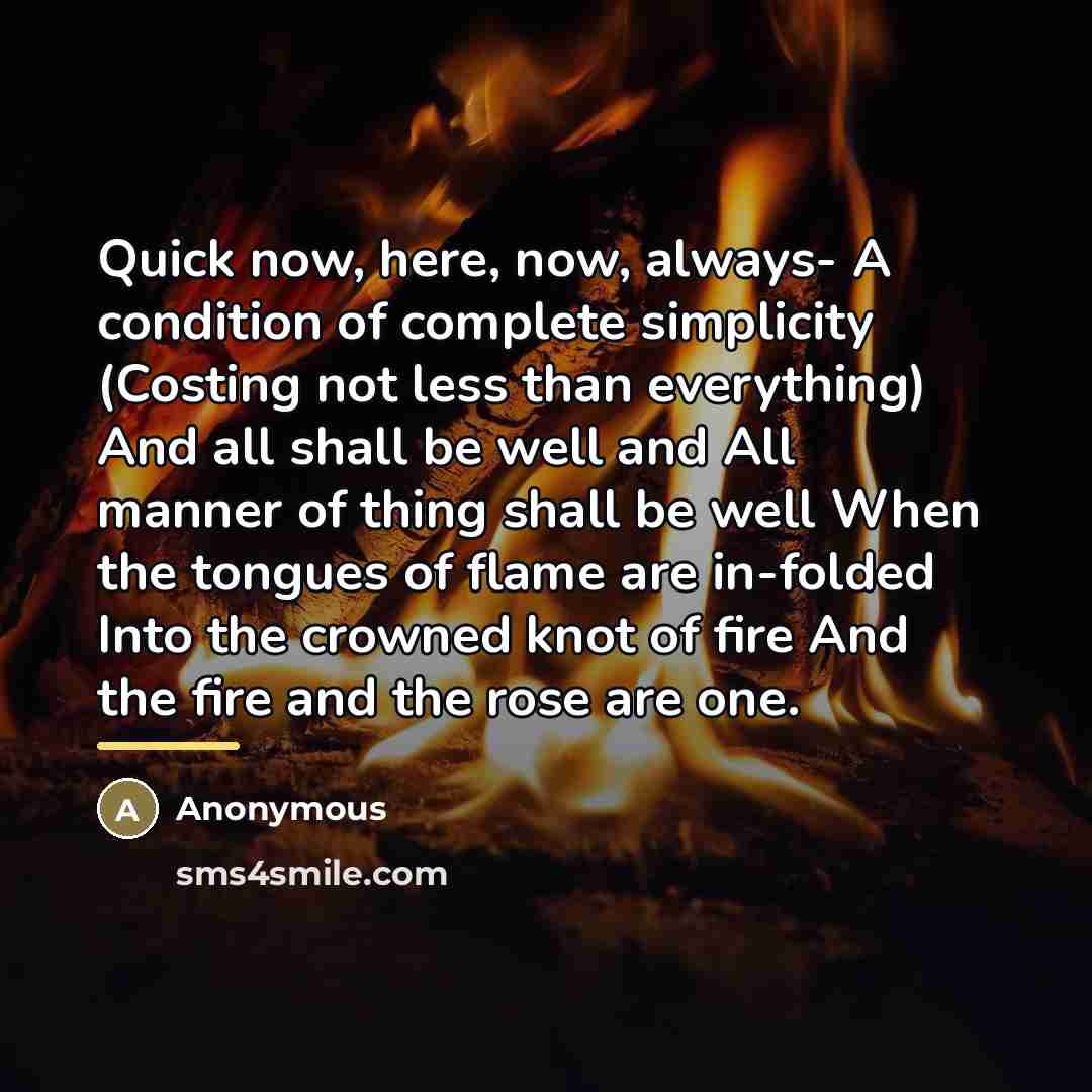 “Quick now, here, now, always- A condition of complete simplicity…” quote by Anonymous