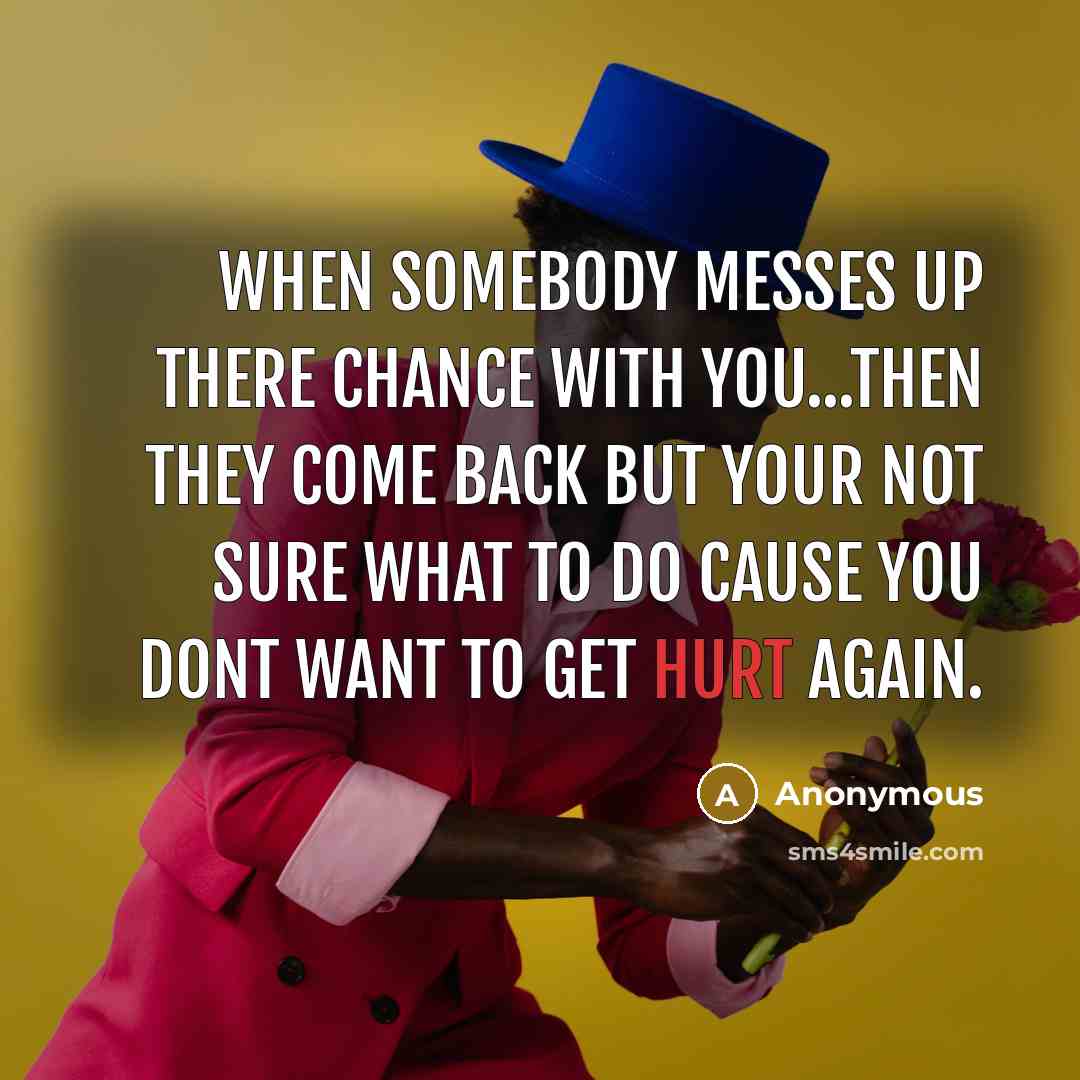 “When somebody messes up there chance with you...then they come back but your not sure what to do cause you dont want to get hurt again.” quote by Anonymous