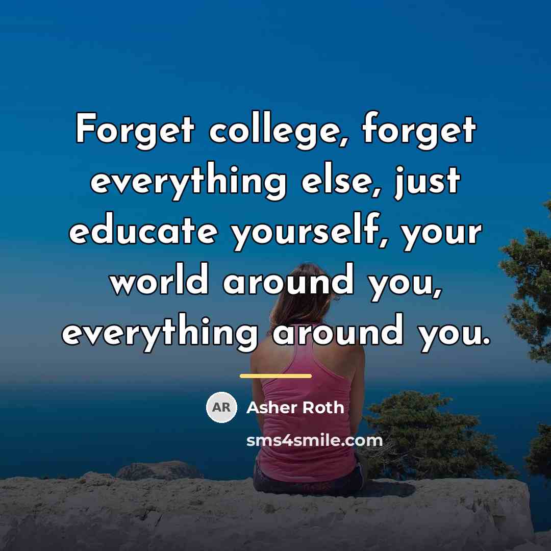 “Forget college, forget everything else, just educate yourself, your world…” quote by Asher Roth