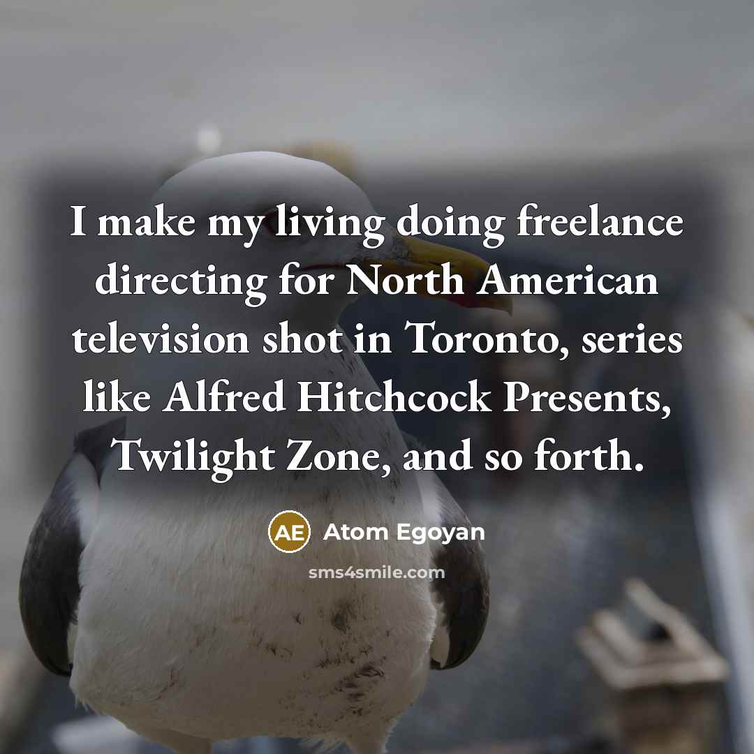 “I make my living doing freelance directing for North American television shot in Toronto, series like Alfred Hitchcock Presents, Twilight Zone, and so forth.” quote by Atom Egoyan