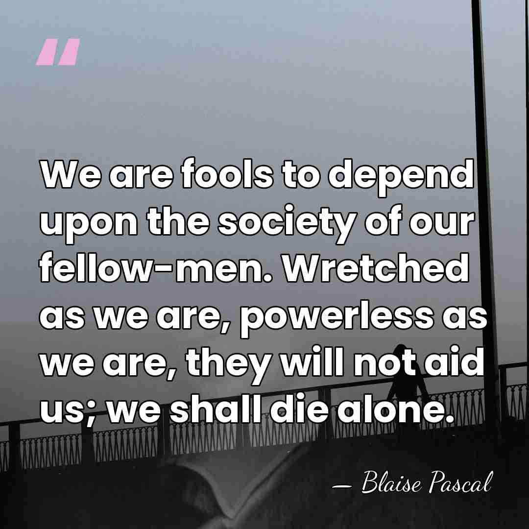 We are fools to depend upon the society of our fellow-men. Wretched&hellip; - Blaise Pascal