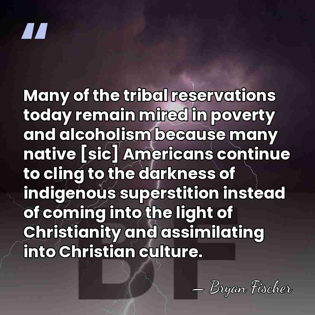 Many of the tribal reservations today remain mired in poverty and alcoholism&hellip; - Bryan Fischer