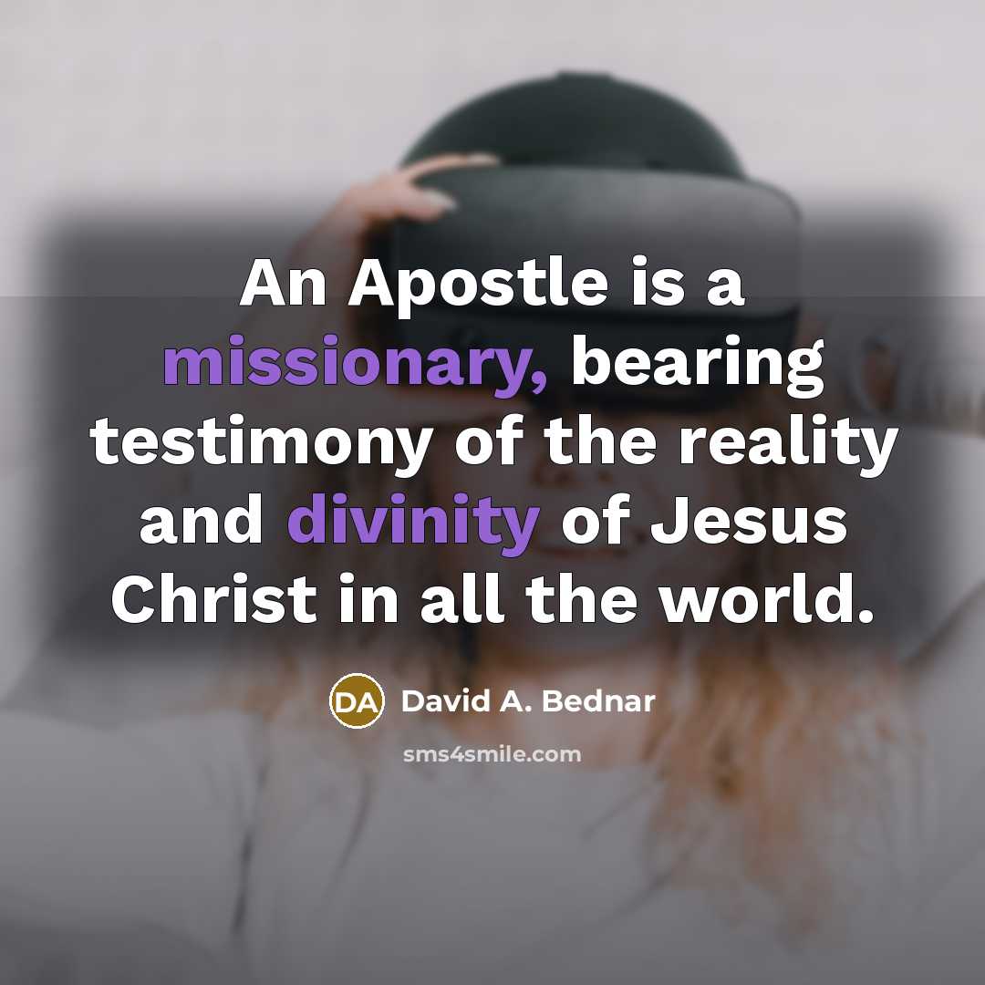 “An Apostle is a missionary, bearing testimony of the reality and divinity of Jesus Christ in all the world.” quote by David A. Bednar