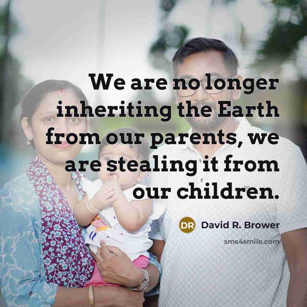 “We are no longer inheriting the Earth from our parents,…” quote by David R. Brower