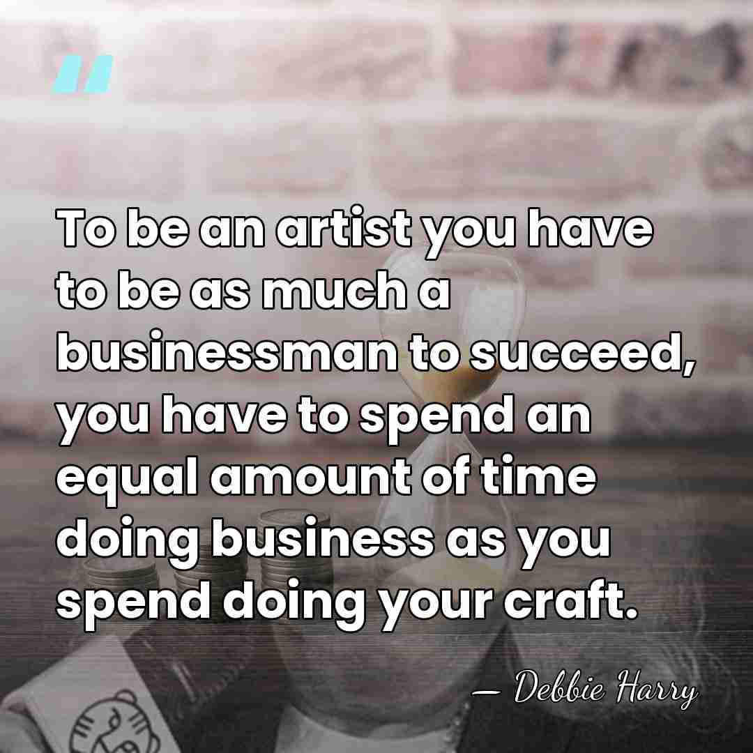 To be an artist you have to be as much a businessman&hellip; - Debbie Harry