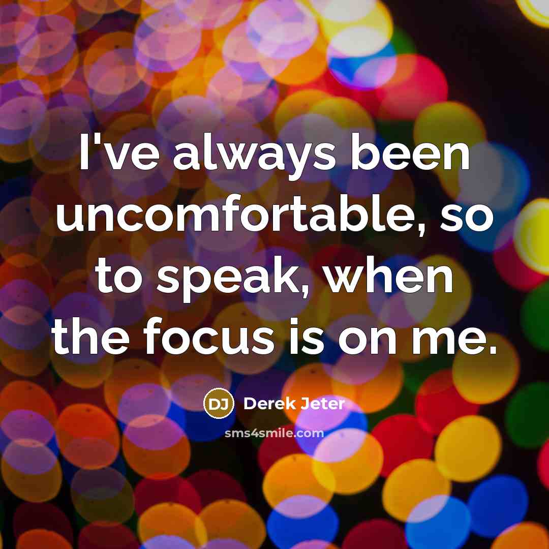 “I've always been uncomfortable, so to speak, when the focus…” quote by Derek Jeter
