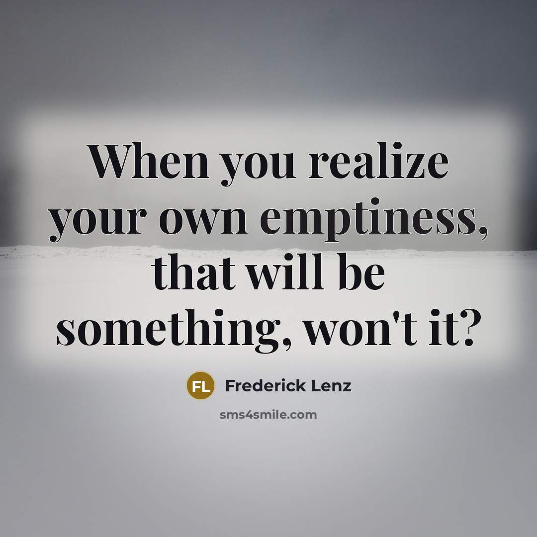 “When you realize your own emptiness, that will be something,…” quote by Frederick Lenz