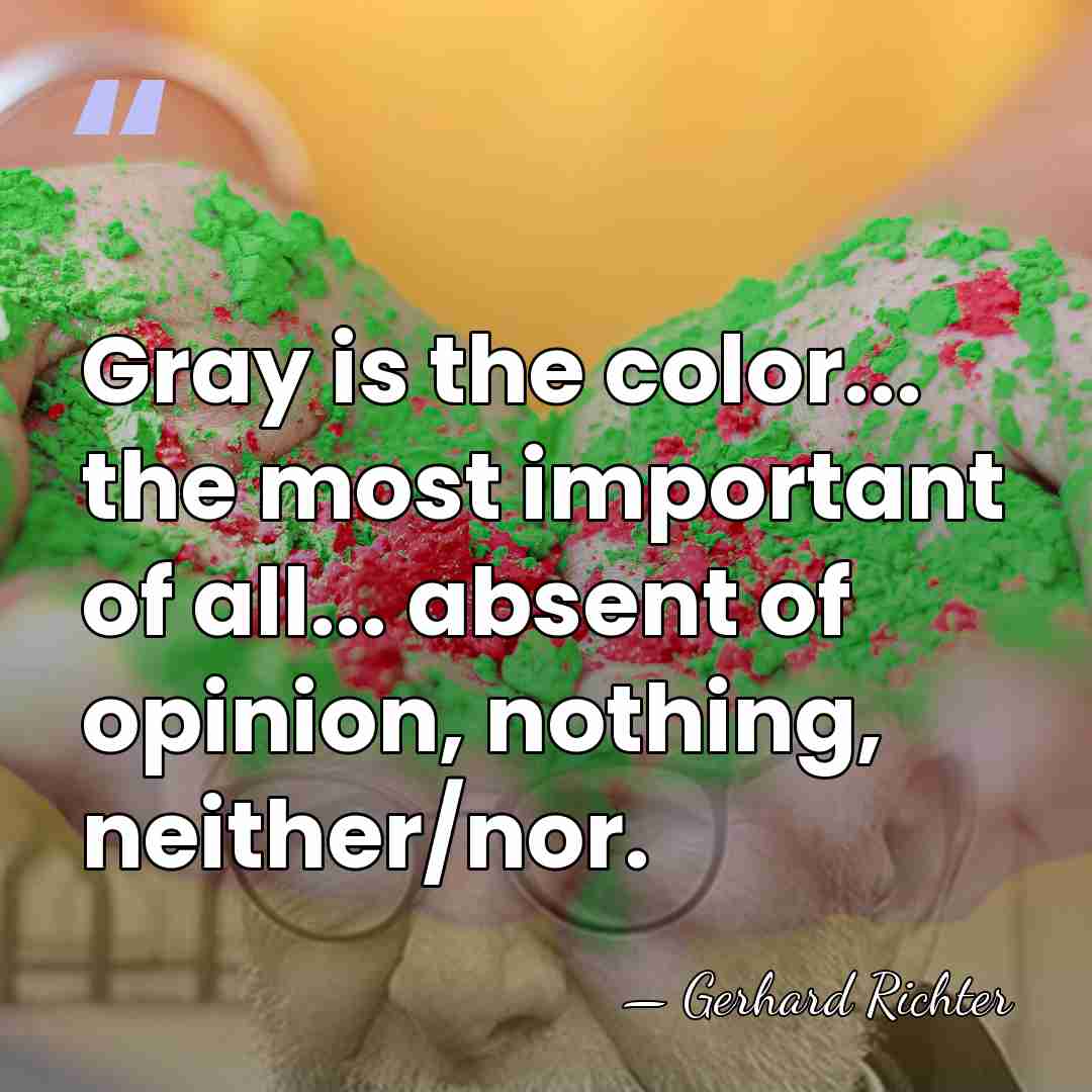 Gray is the color... the most important of all... absent of opinion,&hellip; - Gerhard Richter