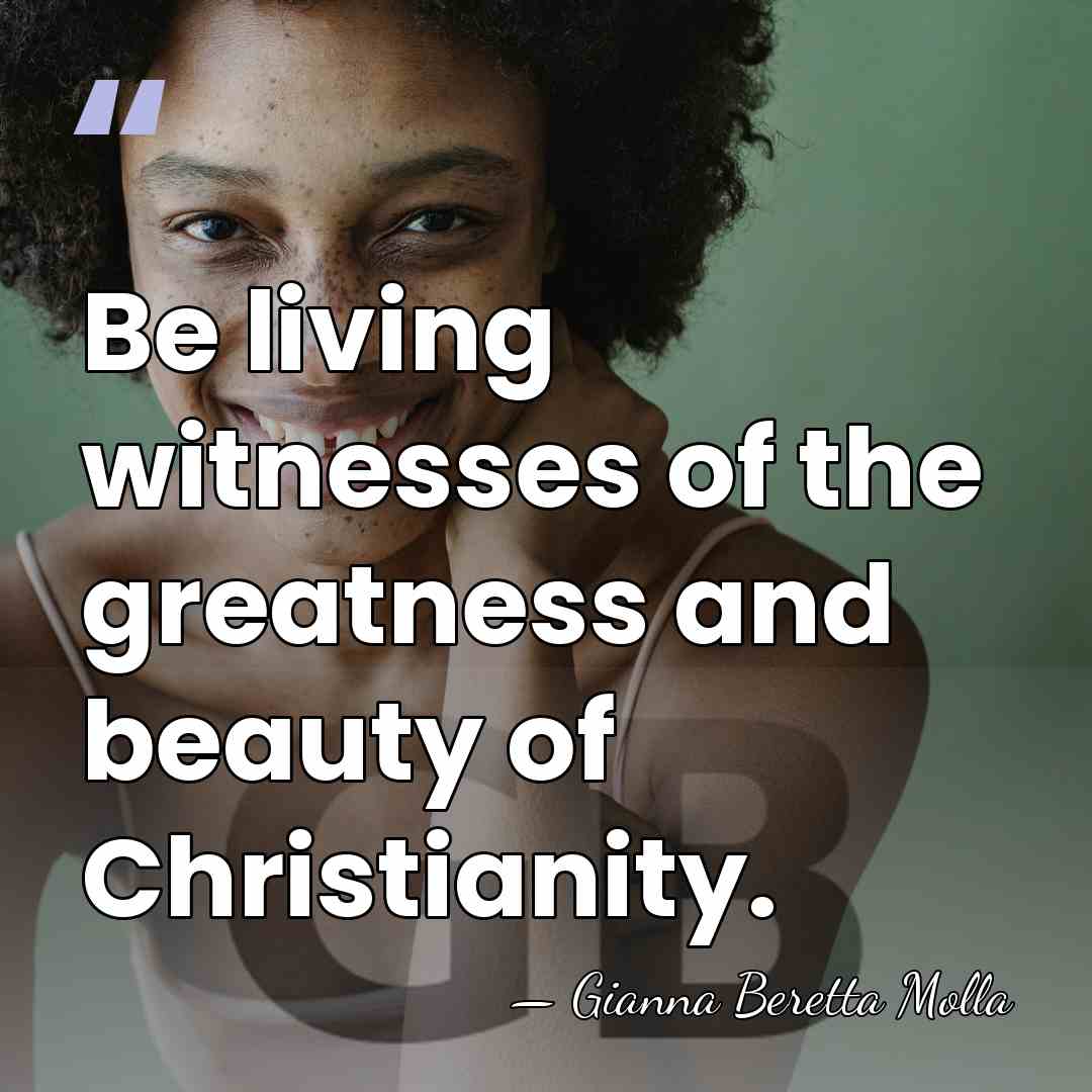 Be living witnesses of the greatness and beauty of Christianity. - Gianna Beretta Molla