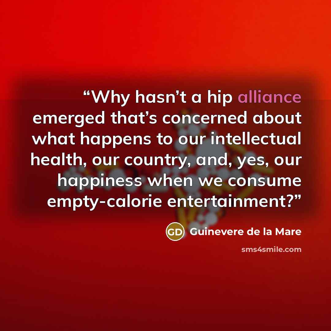 “Why hasn’t a hip alliance emerged that’s concerned about what happens to our intellectual health, our country, and, yes, our happiness when we consume empty-calorie entertainment?” quote by Guinevere de la Mare