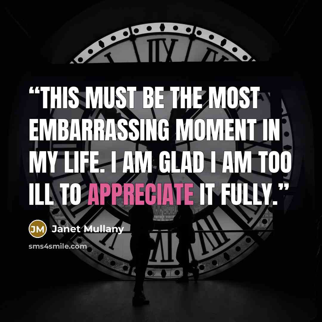 “This must be the most embarrassing moment in my life. I am glad I am too ill to appreciate it fully.” quote by Janet Mullany