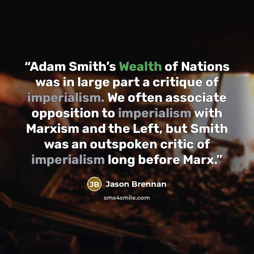 “Adam Smith’s Wealth of Nations was in large part a critique of imperialism. We often associate opposition to imperialism with Marxism and the Left, but Smith was an outspoken critic of imperialism long before Marx.” quote by Jason Brennan