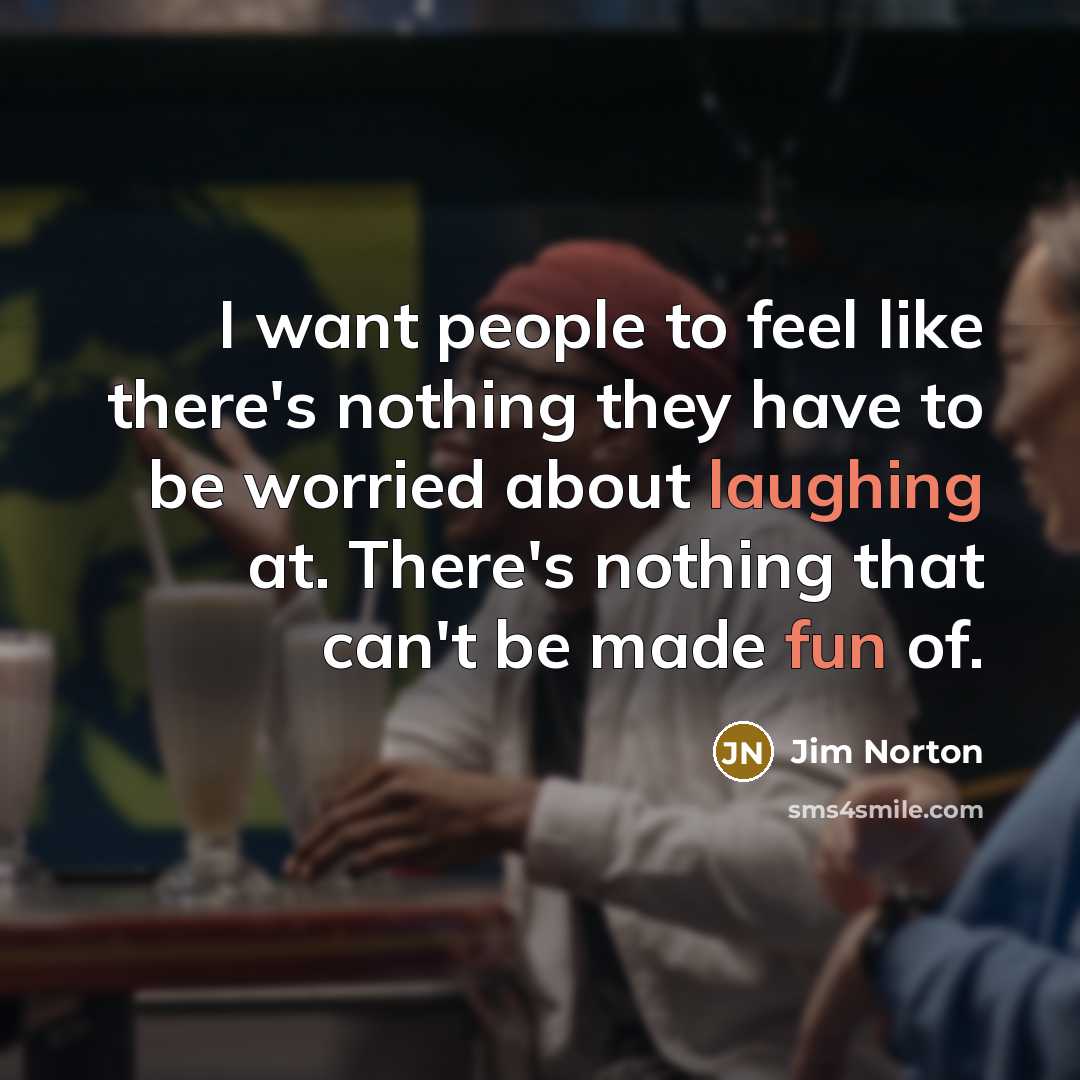 “I want people to feel like there's nothing they have to be worried about laughing at. There's nothing that can't be made fun of.” quote by Jim Norton