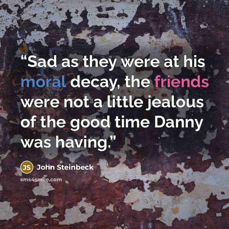 “Sad as they were at his moral decay, the friends were not a little jealous of the good time Danny was having.” quote by John Steinbeck