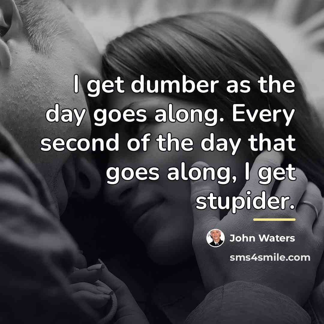 “I get dumber as the day goes along. Every second…” quote by John Waters