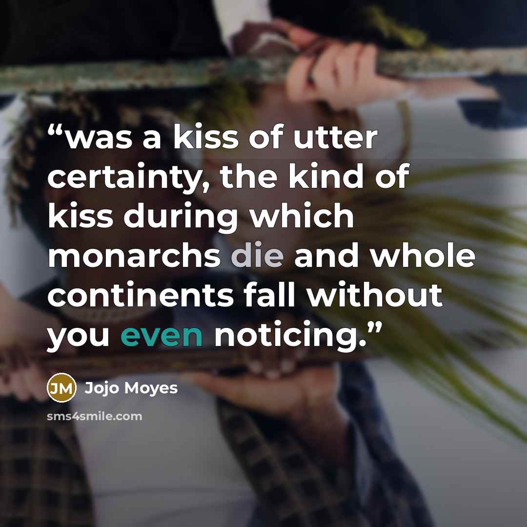“was a kiss of utter certainty, the kind of kiss during which monarchs die and whole continents fall without you even noticing.” quote by Jojo Moyes