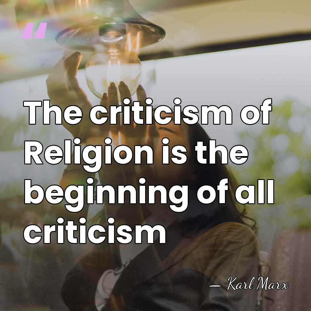 The criticism of Religion is the beginning of all criticism - Karl Marx