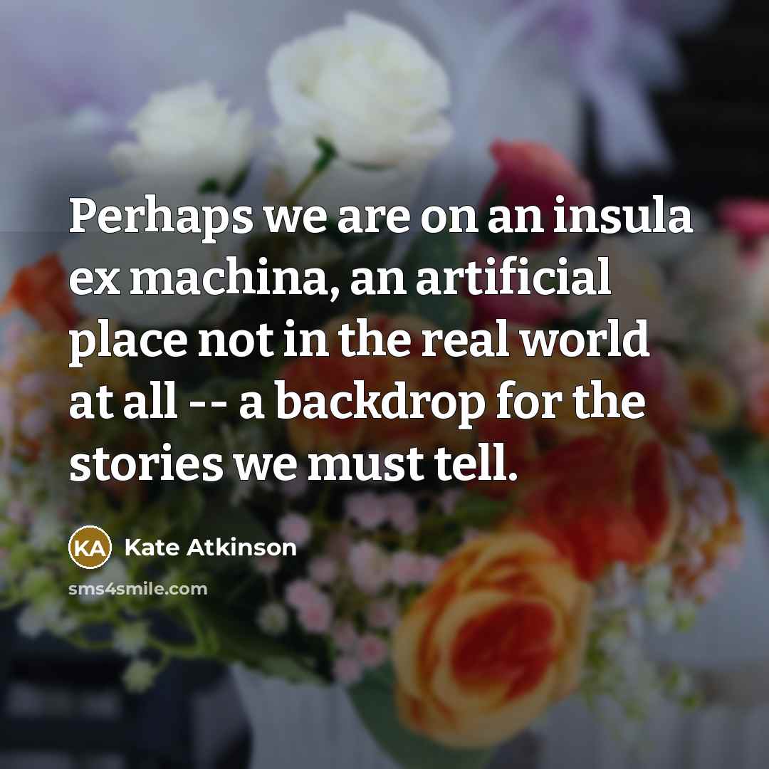 “Perhaps we are on an insula ex machina, an artificial place not in the real world at all -- a backdrop for the stories we must tell.” quote by Kate Atkinson