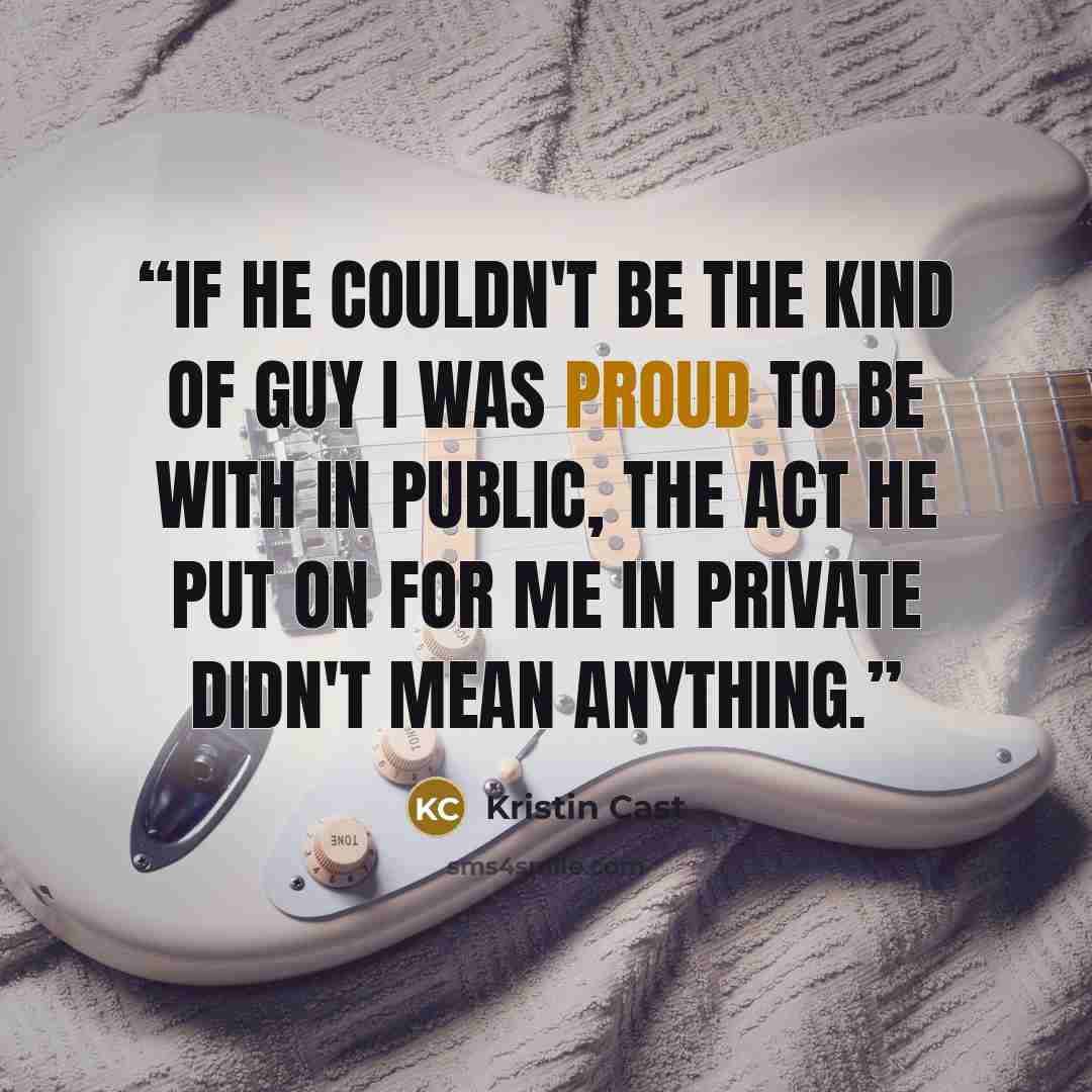 “If he couldn't be the kind of guy I was proud to be with in public, the act he put on for me in private didn't mean anything.” quote by Kristin Cast