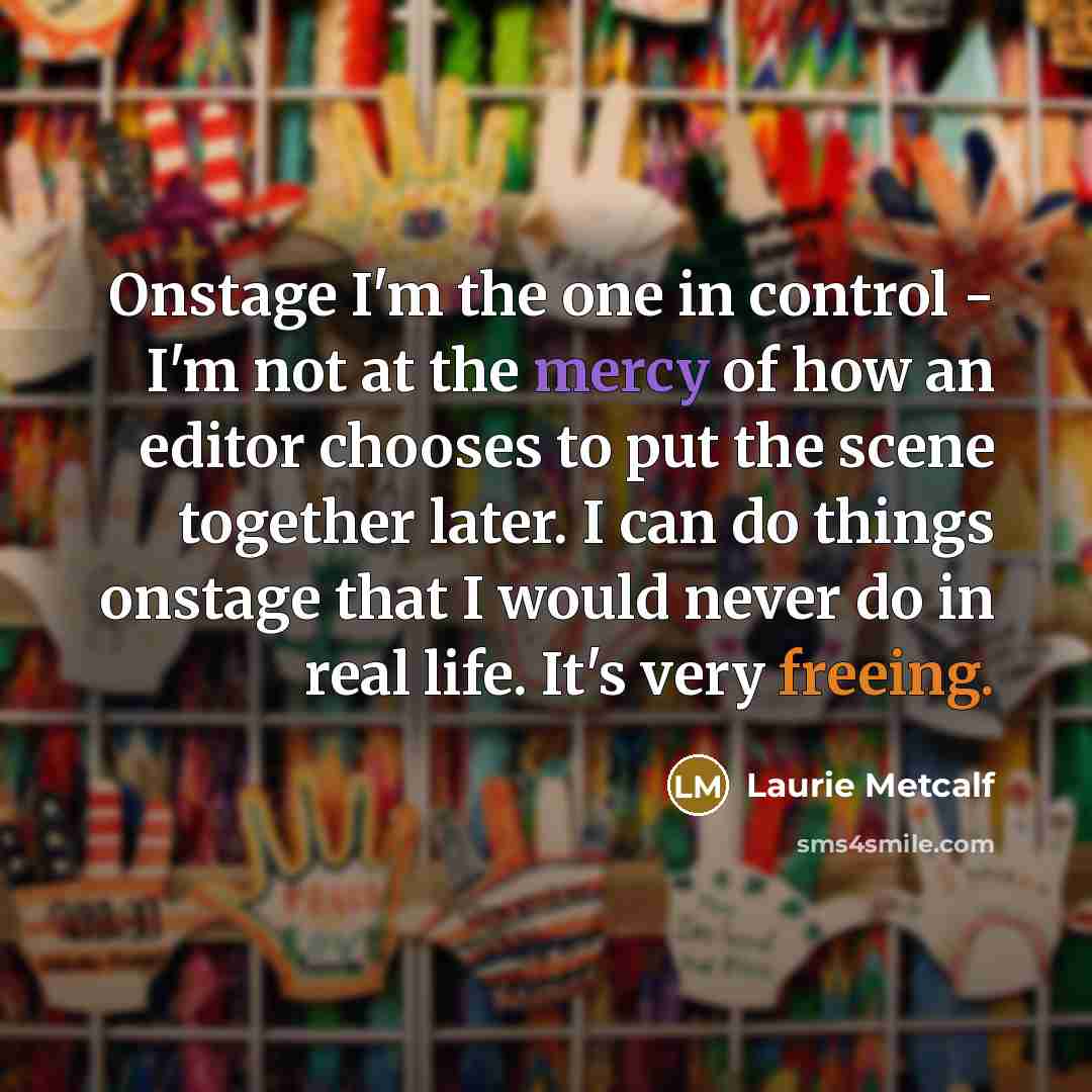 “Onstage I'm the one in control - I'm not at…” quote by Laurie Metcalf