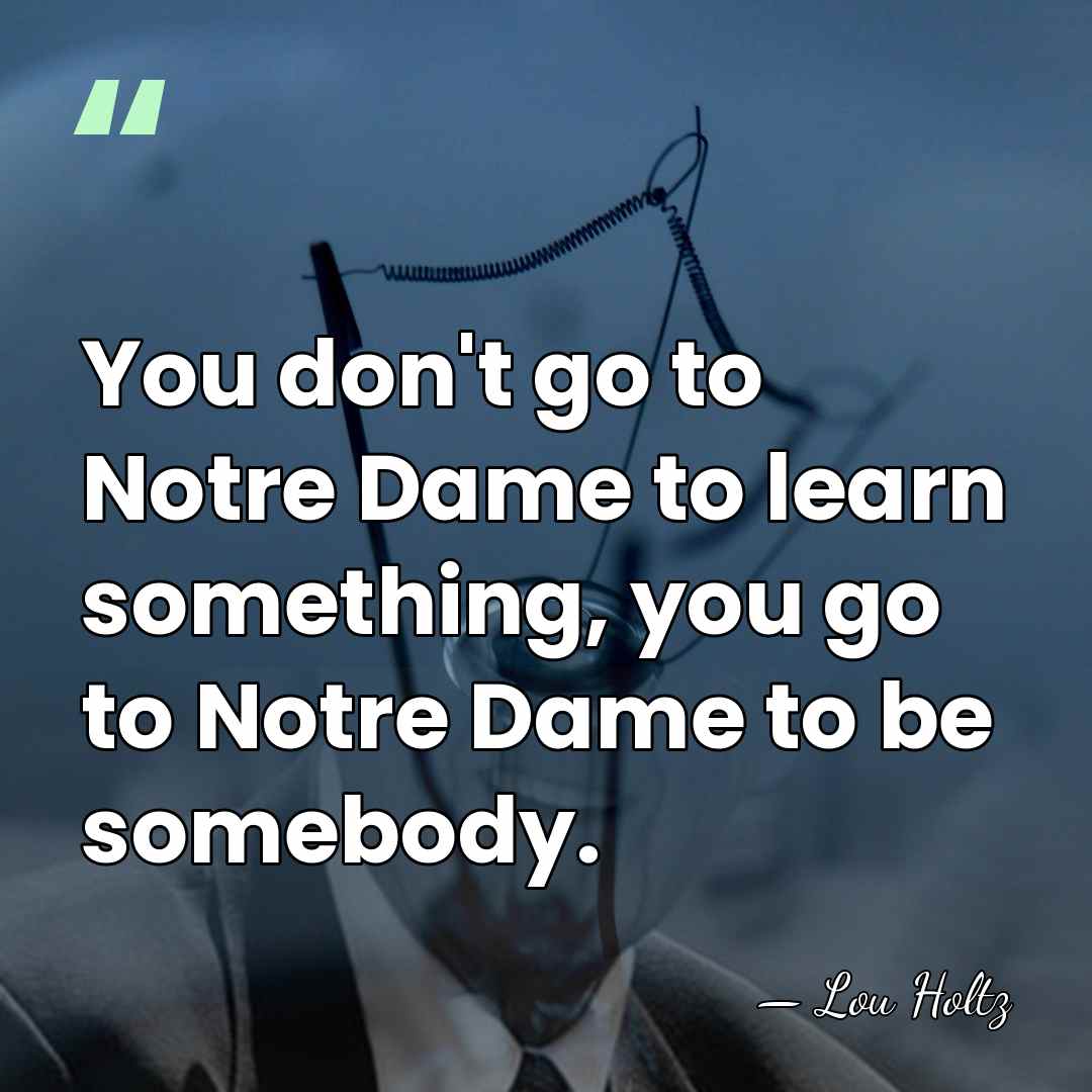 You don't go to Notre Dame to learn something, you go to&hellip; - Lou Holtz
