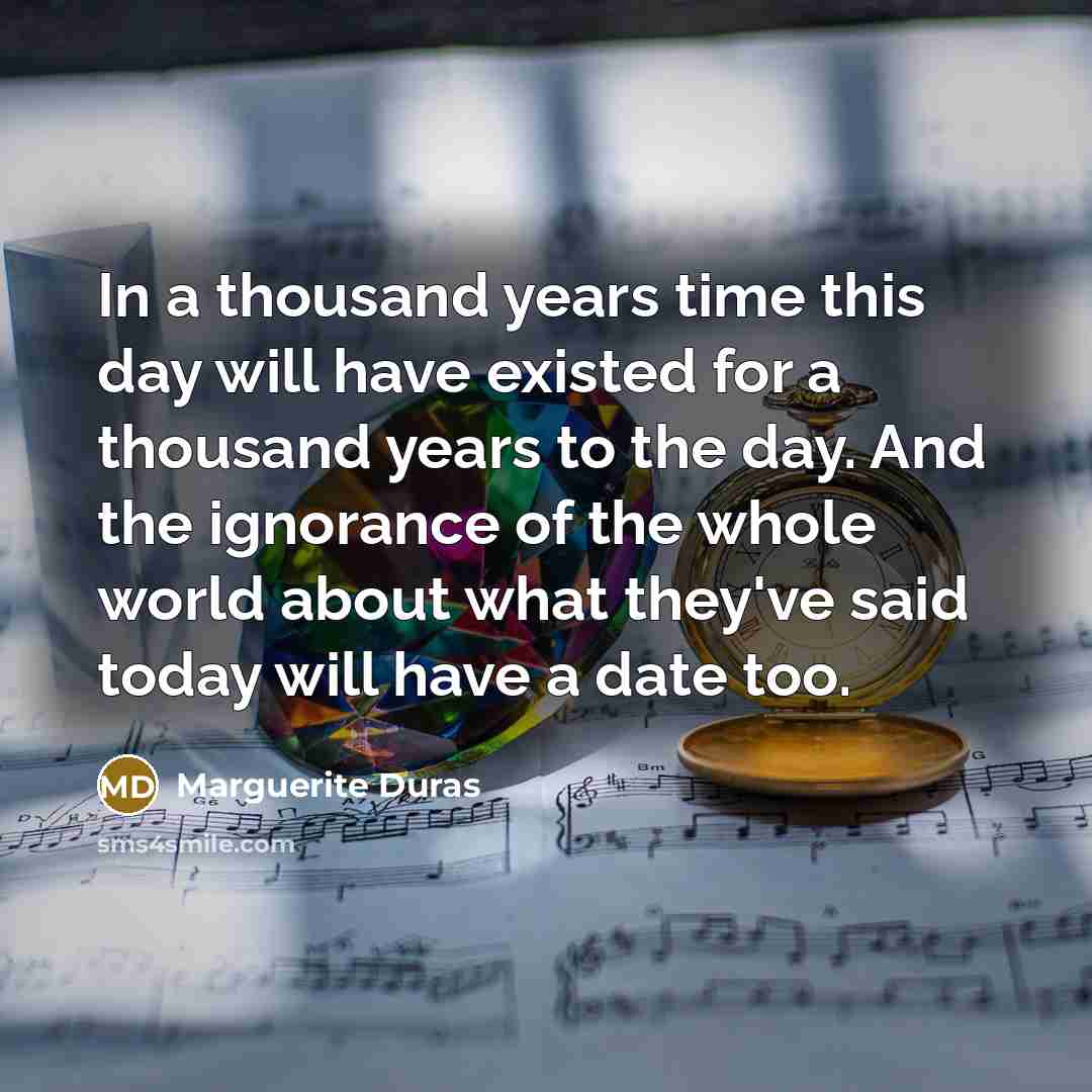 “In a thousand years time this day will have existed…” quote by Marguerite Duras