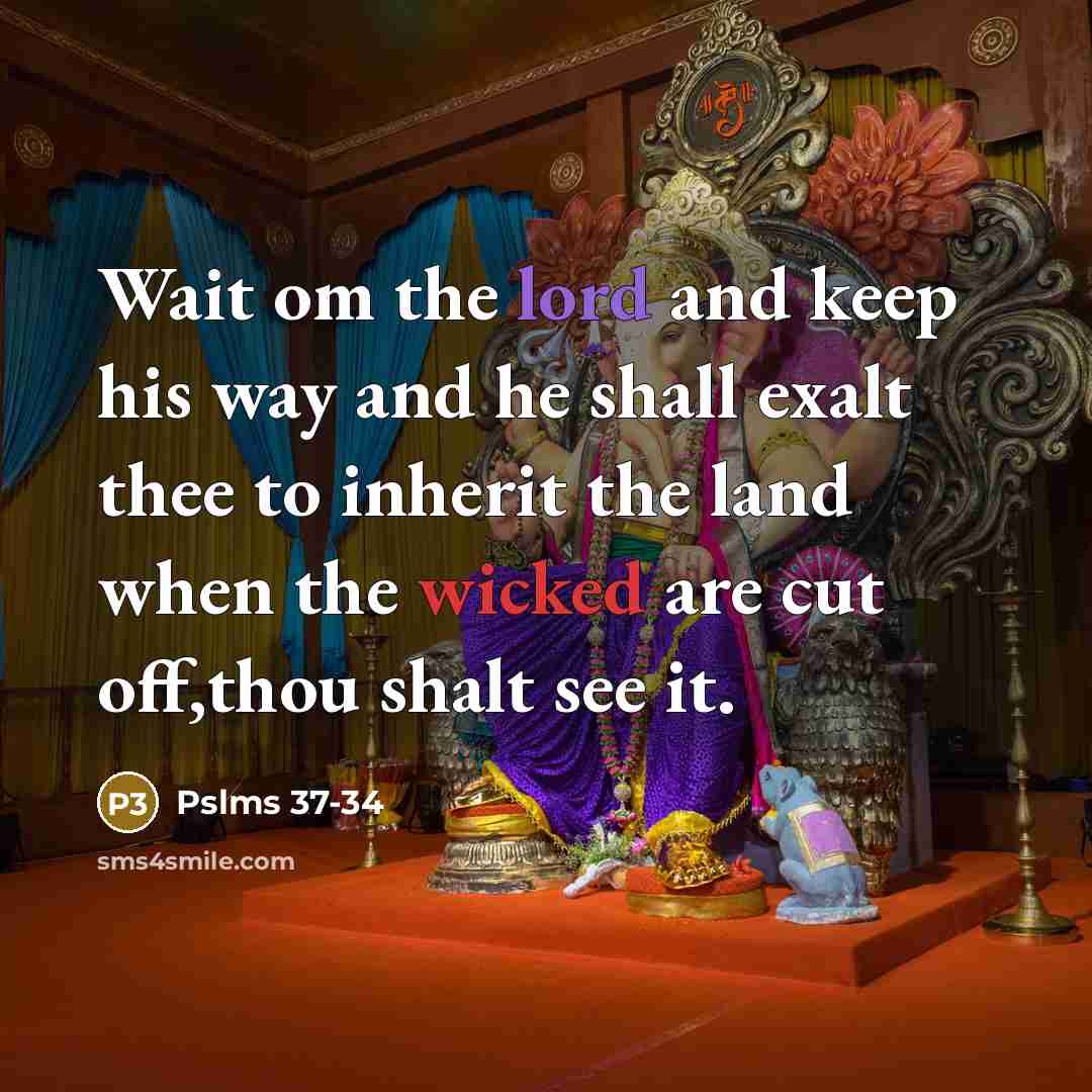 “Wait om the lord and keep his way and he shall exalt thee to inherit the land when the wicked are cut off,thou shalt see it.” quote by Pslms 37-34