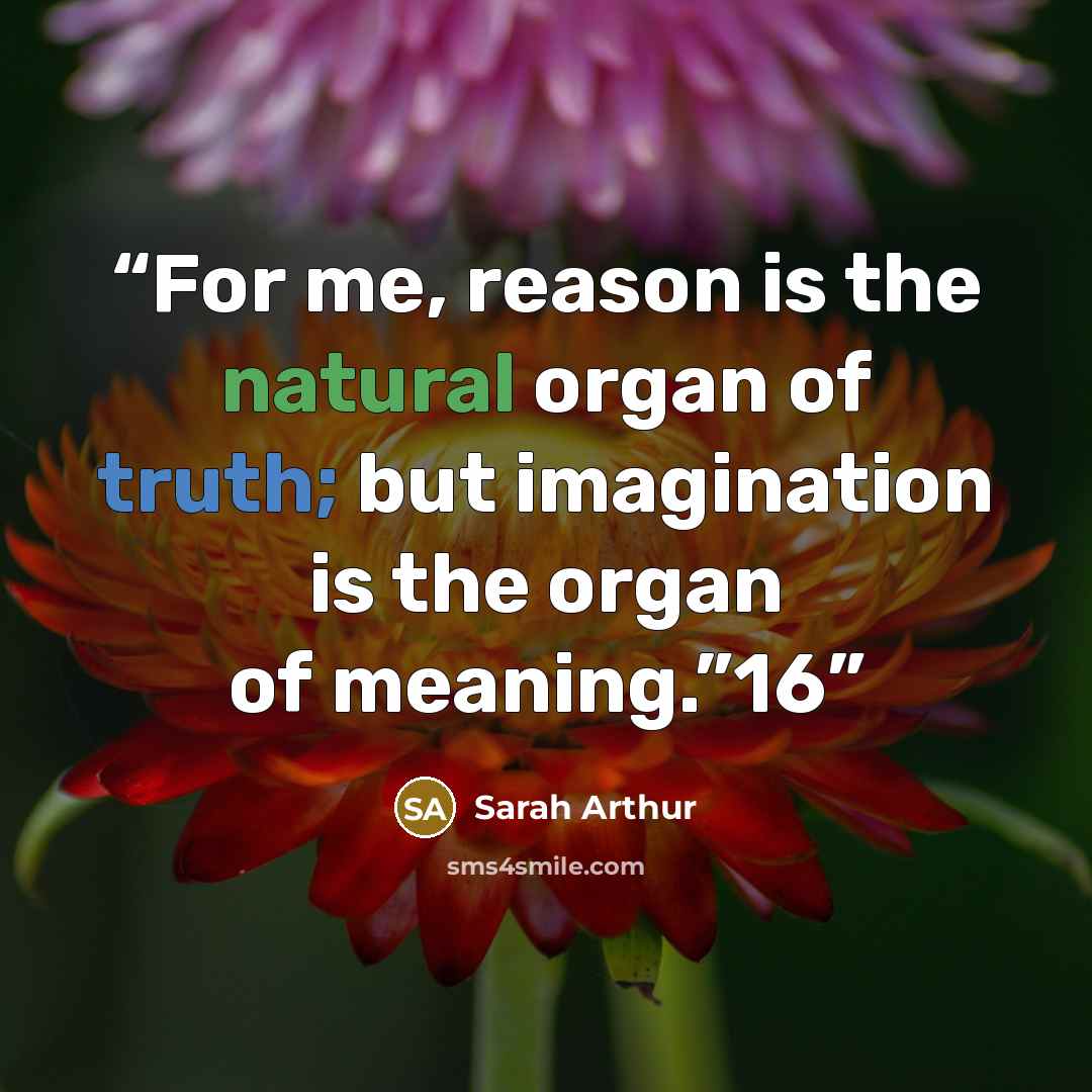 “For me, reason is the natural organ of truth; but imagination is the organ of meaning.”16” quote by Sarah Arthur