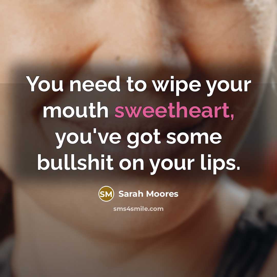 “You need to wipe your mouth sweetheart, you've got some bullshit on your lips.” quote by Sarah Moores
