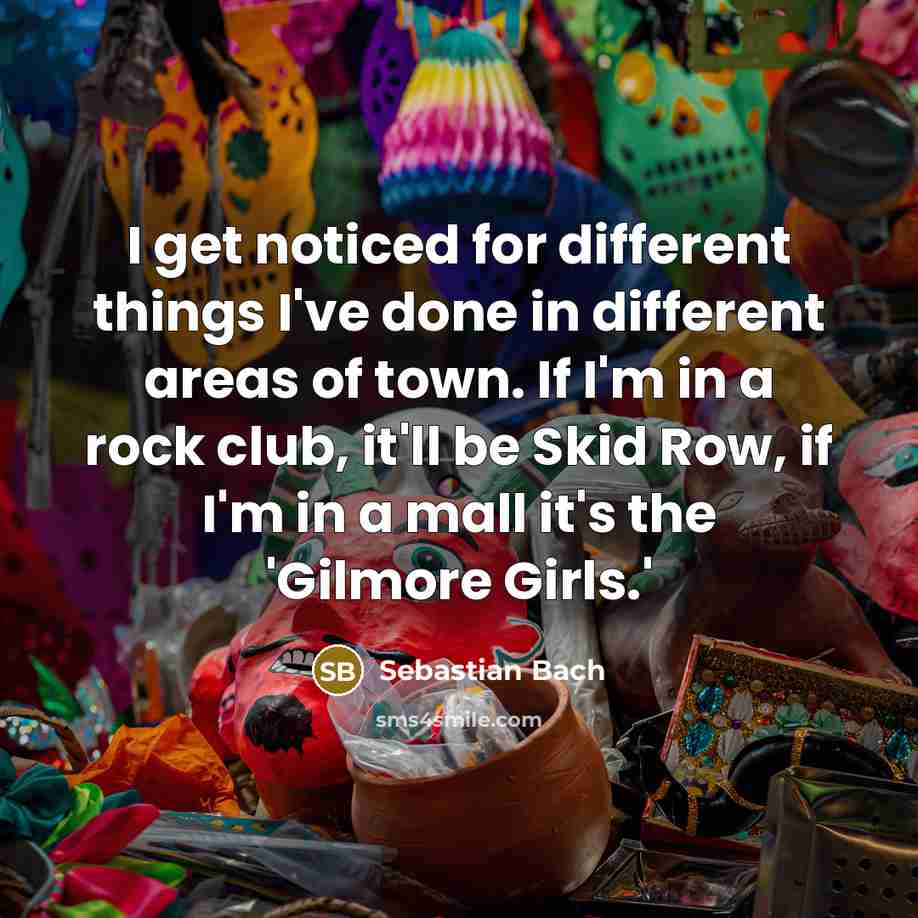 “I get noticed for different things I've done in different…” quote by Sebastian Bach