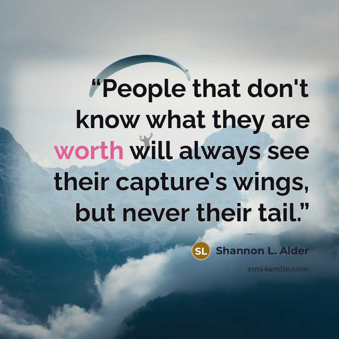 “People that don't know what they are worth will always see their capture's wings, but never their tail.” quote by Shannon L. Alder