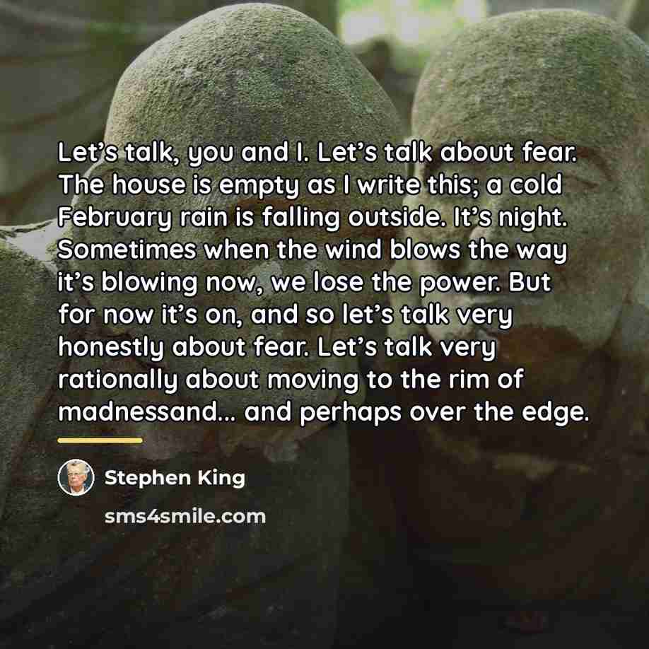 “Let’s talk, you and I. Let’s talk about fear. The…” quote by Stephen King