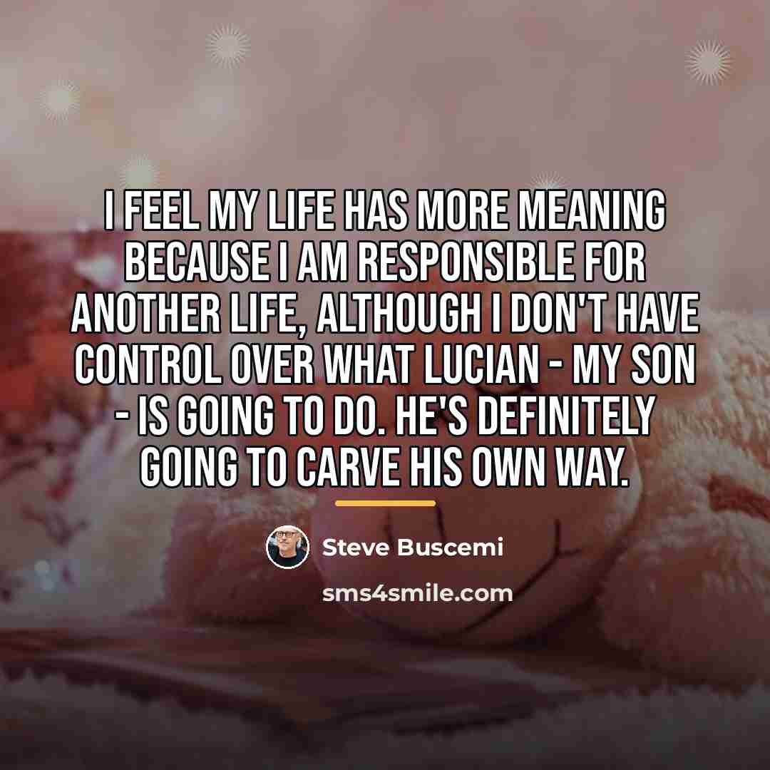 “I feel my life has more meaning because I am…” quote by Steve Buscemi
