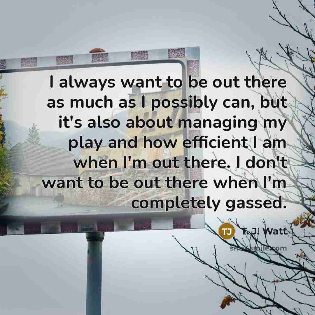 “I always want to be out there as much as…” quote by T. J. Watt