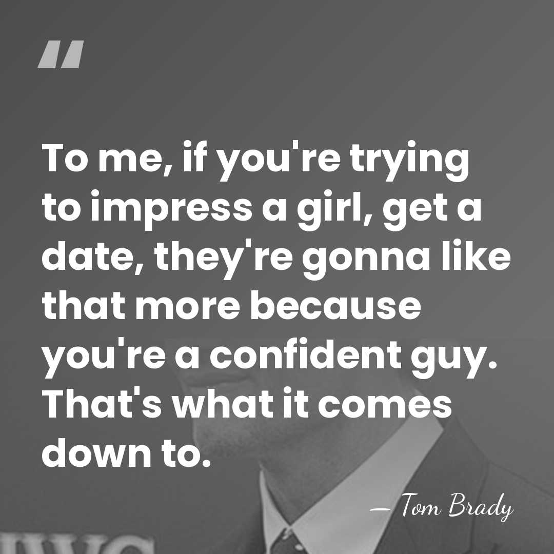 To me, if you're trying to impress a girl, get a date,&hellip; - Tom Brady