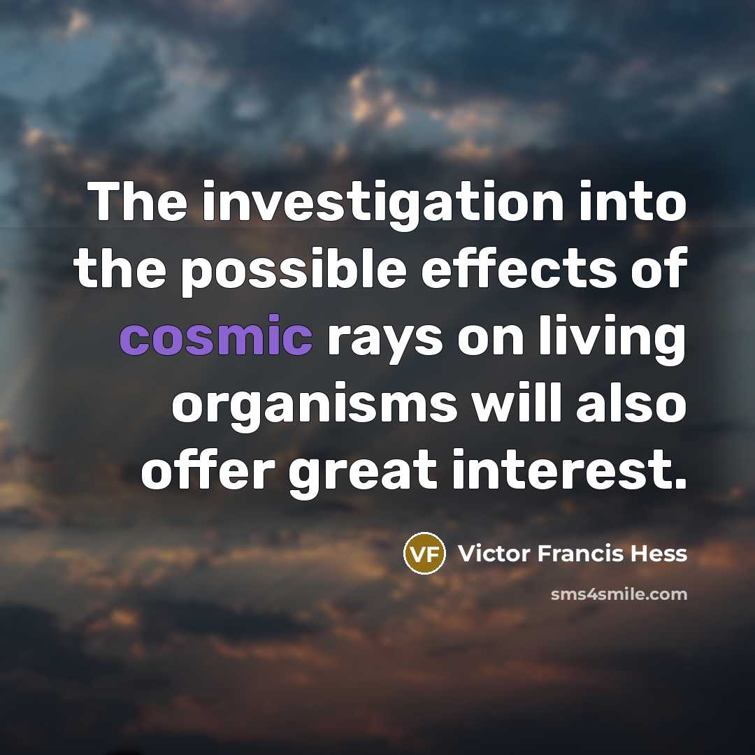 “The investigation into the possible effects of cosmic rays on…” quote by Victor Francis Hess