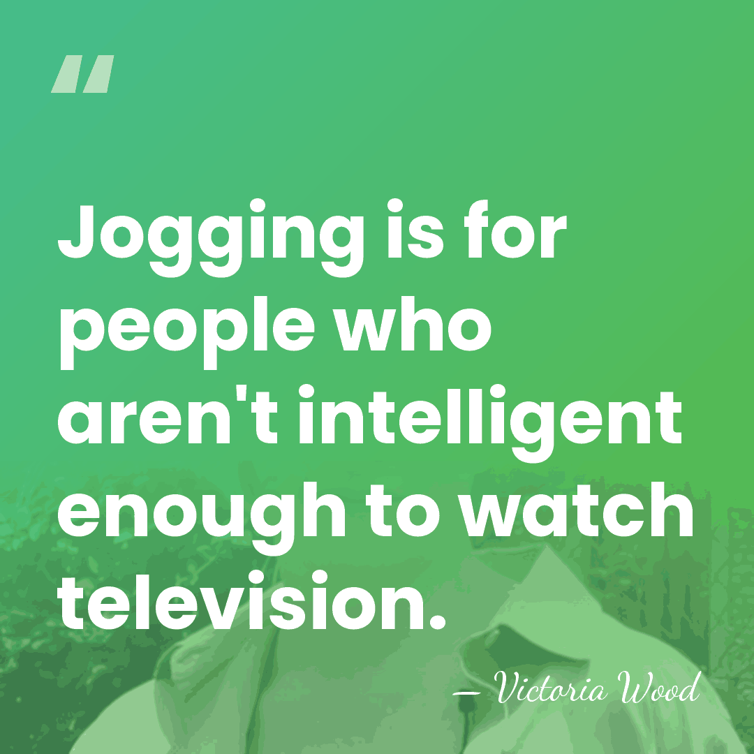 Jogging is for people who aren't intelligent enough to watch television. - Victoria Wood