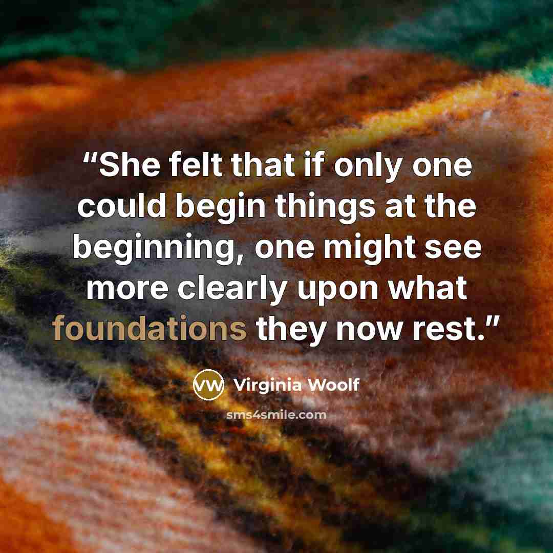 “She felt that if only one could begin things at the beginning, one might see more clearly upon what foundations they now rest.” quote by Virginia Woolf